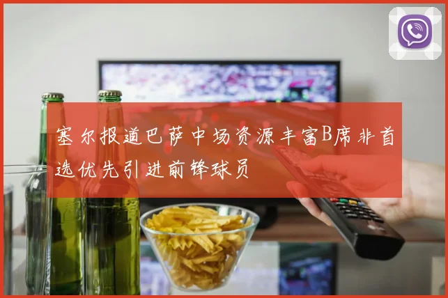 塞尔报道巴萨中场资源丰富B席非首选优先引进前锋球员