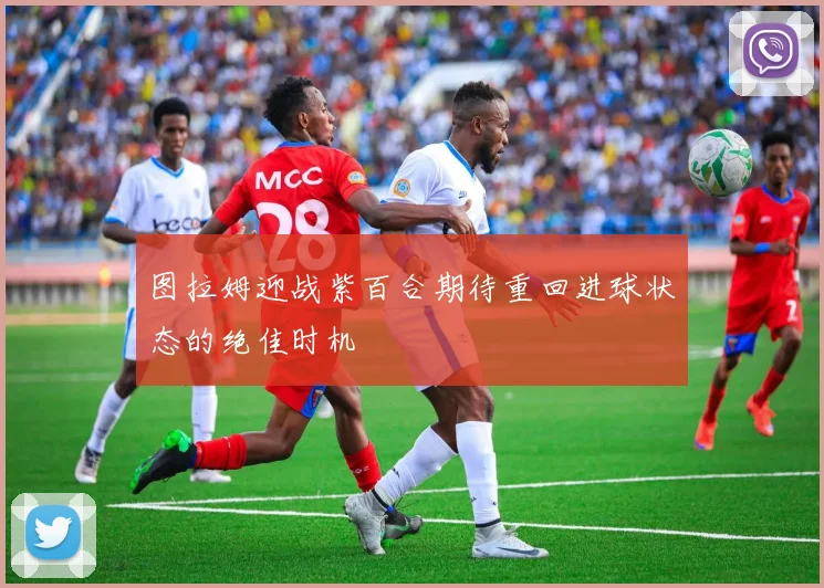 图拉姆迎战紫百合期待重回进球状态的绝佳时机