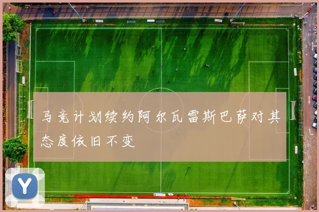 马竞计划续约阿尔瓦雷斯巴萨对其态度依旧不变