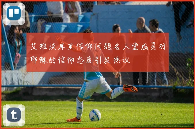 艾维谈库里信仰问题名人堂成员对耶稣的信仰态度引发热议