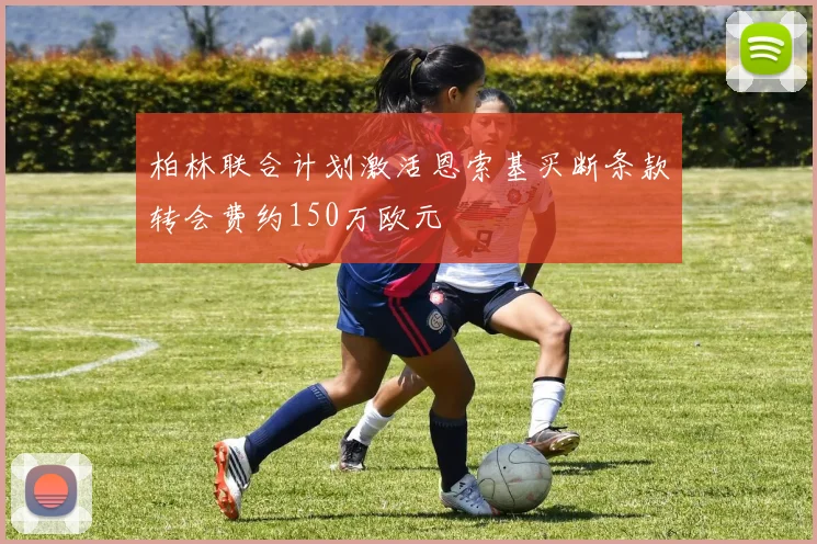 柏林联合计划激活恩索基买断条款转会费约150万欧元
