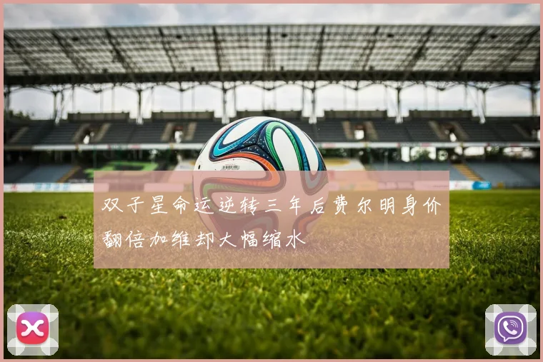 双子星命运逆转三年后费尔明身价翻倍加维却大幅缩水