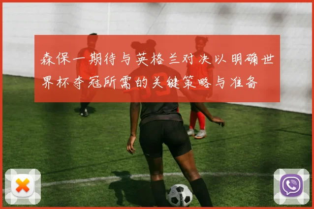 森保一期待与英格兰对决以明确世界杯夺冠所需的关键策略与准备
