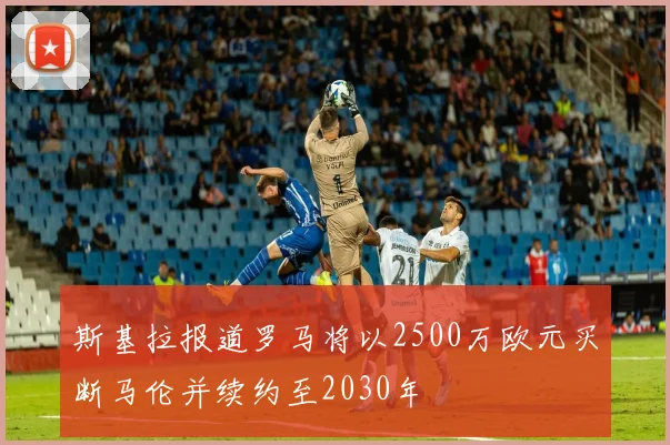 斯基拉报道罗马将以2500万欧元买断马伦并续约至2030年