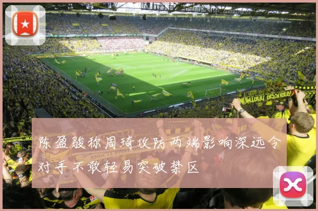 陈盈骏称周琦攻防两端影响深远令对手不敢轻易突破禁区