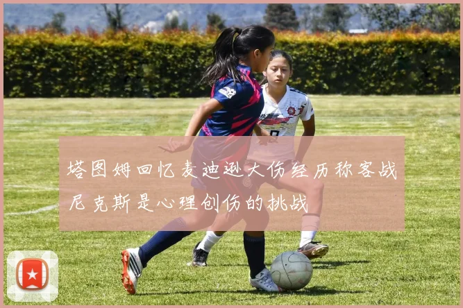 塔图姆回忆麦迪逊大伤经历称客战尼克斯是心理创伤的挑战