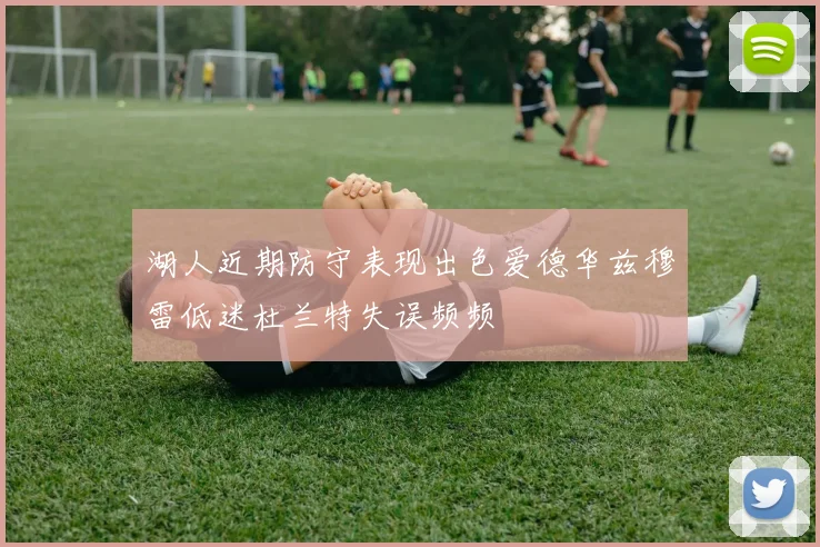 湖人近期防守表现出色爱德华兹穆雷低迷杜兰特失误频频