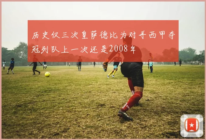 历史仅三次皇萨德比为对手西甲夺冠列队上一次还是2008年