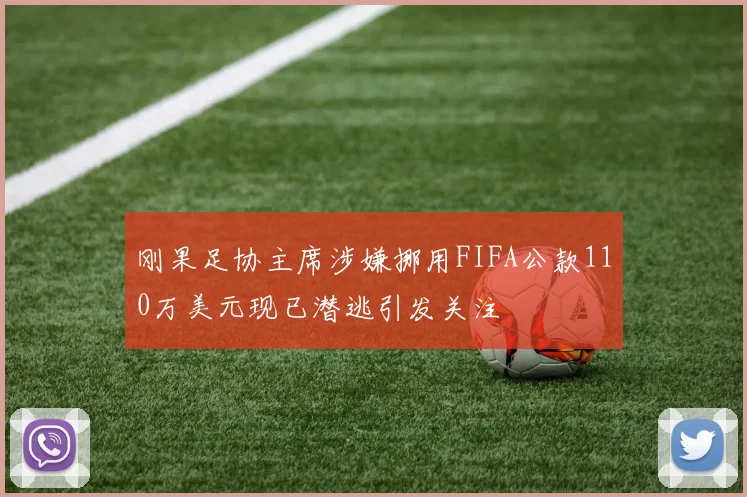 刚果足协主席涉嫌挪用FIFA公款110万美元现已潜逃引发关注