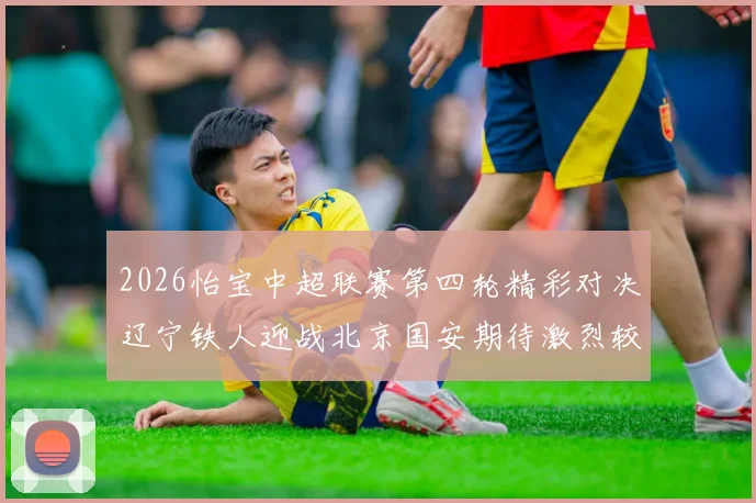 2026怡宝中超联赛第四轮精彩对决辽宁铁人迎战北京国安期待激烈较量
