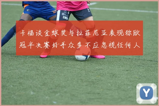 卡福谈金球奖与拉菲尼亚表现称欧冠半决赛好手众多不应忽视任何人