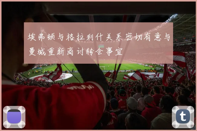 埃弗顿与格拉利什关系密切有意与曼城重新商讨转会事宜