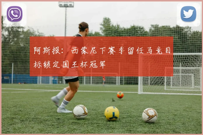 阿斯报：西蒙尼下赛季留任马竞目标锁定国王杯冠军