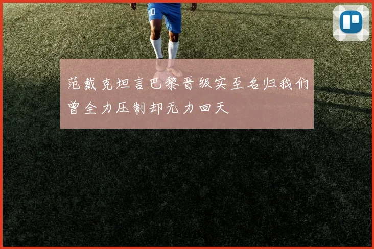范戴克坦言巴黎晋级实至名归我们曾全力压制却无力回天