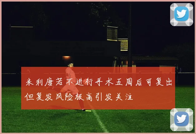 米利唐若不进行手术五周后可复出但复发风险极高引发关注