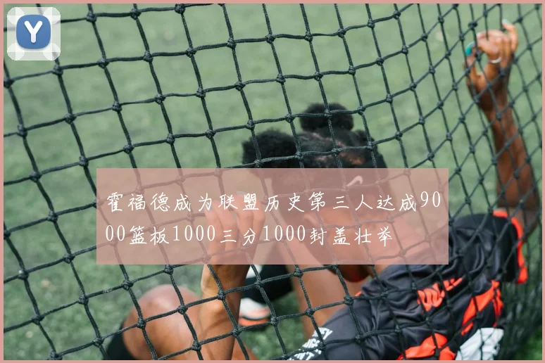 霍福德成为联盟历史第三人达成9000篮板1000三分1000封盖壮举
